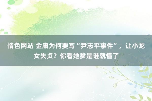 情色网站 金庸为何要写“尹志平事件”，让小龙女失贞？你看她爹是谁就懂了