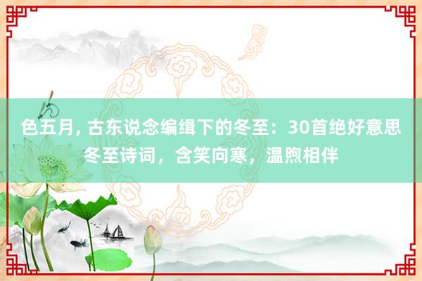 色五月， 古东说念编缉下的冬至：30首绝好意思冬至诗词，含笑向寒，温煦相伴