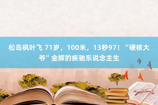 松岛枫叶飞 71岁，100米，13秒97！“硬核大爷”金辉的疾驰东说念主生