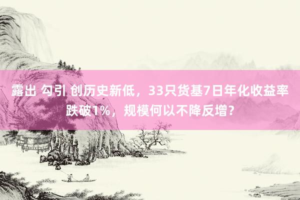 露出 勾引 创历史新低，33只货基7日年化收益率跌破1%，规模何以不降反增？