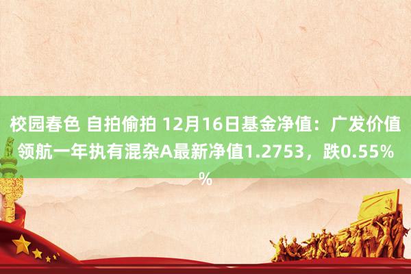 校园春色 自拍偷拍 12月16日基金净值：广发价值领航一年执有混杂A最新净值1.2753，跌0.55%