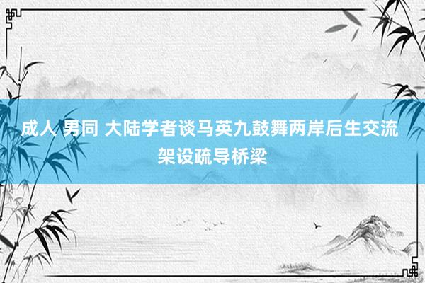 成人 男同 大陆学者谈马英九鼓舞两岸后生交流 架设疏导桥梁