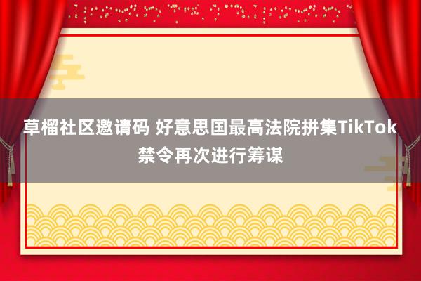 草榴社区邀请码 好意思国最高法院拼集TikTok禁令再次进行筹谋