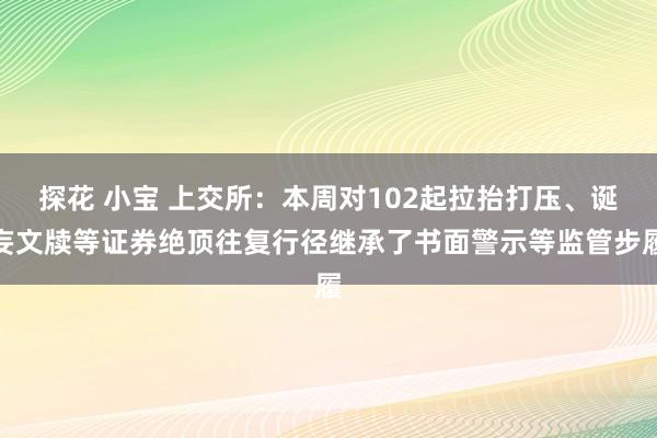 探花 小宝 上交所：本周对102起拉抬打压、诞妄文牍等证券绝顶往复行径继承了书面警示等监管步履