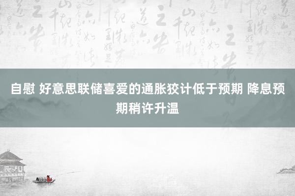 自慰 好意思联储喜爱的通胀狡计低于预期 降息预期稍许升温