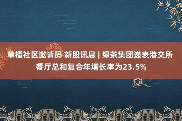 草榴社区邀请码 新股讯息 | 绿茶集团递表港交所 餐厅总和复合年增长率为23.5%