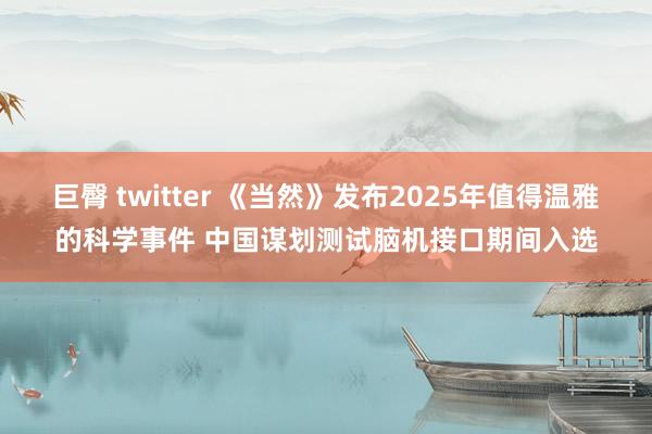 巨臀 twitter 《当然》发布2025年值得温雅的科学事件 中国谋划测试脑机接口期间入选