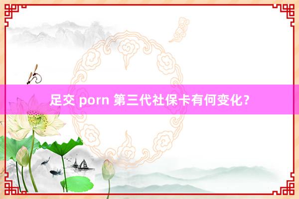 足交 porn 第三代社保卡有何变化？