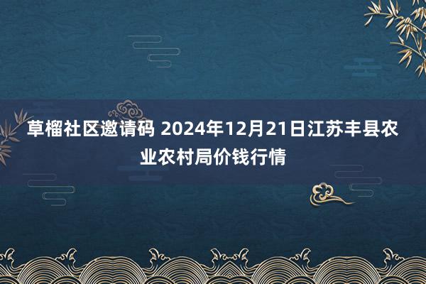 草榴社区邀请码 2024年12月21日江苏丰县农业农村局价钱行情