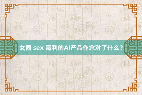 女同 sex 赢利的AI产品作念对了什么？