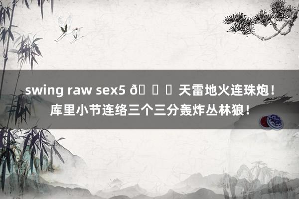 swing raw sex5 🌊天雷地火连珠炮！库里小节连络三个三分轰炸丛林狼！