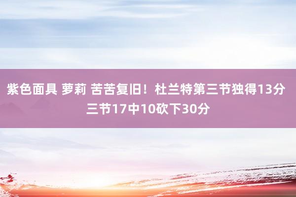 紫色面具 萝莉 苦苦复旧！杜兰特第三节独得13分 三节17中10砍下30分