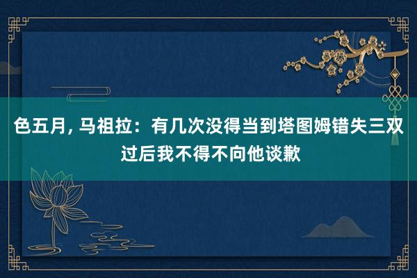 色五月， 马祖拉：有几次没得当到塔图姆错失三双 过后我不得不向他谈歉