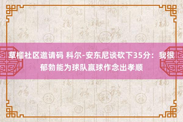 草榴社区邀请码 科尔-安东尼谈砍下35分：我很郁勃能为球队赢球作念出孝顺