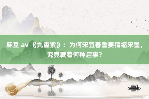 麻豆 av 《九重紫》：为何宋宜春誓要猬缩宋墨，究竟藏着何种启事？