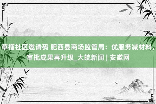 草榴社区邀请码 肥西县商场监管局：优服务减材料，审批成果再升级_大皖新闻 | 安徽网