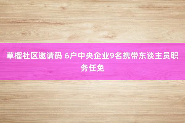 草榴社区邀请码 6户中央企业9名携带东谈主员职务任免