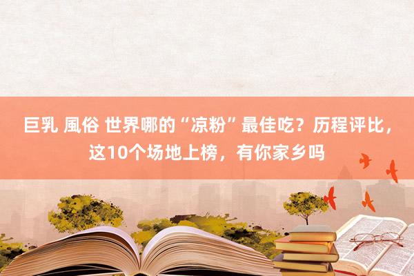 巨乳 風俗 世界哪的“凉粉”最佳吃？历程评比，这10个场地上榜，有你家乡吗