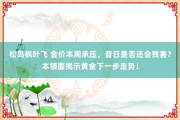 松岛枫叶飞 金价本周承压，昔日是否还会残害？本领面揭示黄金下一步走势！