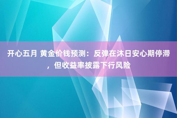 开心五月 黄金价钱预测：反弹在沐日安心期停滞，但收益率披露下行风险