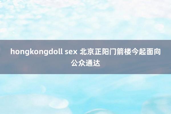 hongkongdoll sex 北京正阳门箭楼今起面向公众通达