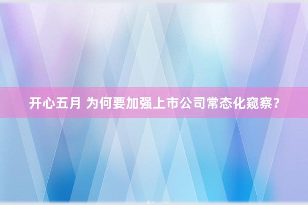 开心五月 为何要加强上市公司常态化窥察？