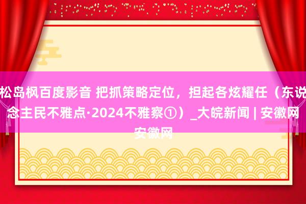 松岛枫百度影音 把抓策略定位，担起各炫耀任（东说念主民不雅点·2024不雅察①）_大皖新闻 | 安徽网