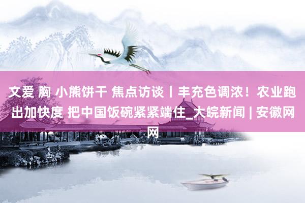 文爱 胸 小熊饼干 焦点访谈丨丰充色调浓！农业跑出加快度 把中国饭碗紧紧端住_大皖新闻 | 安徽网