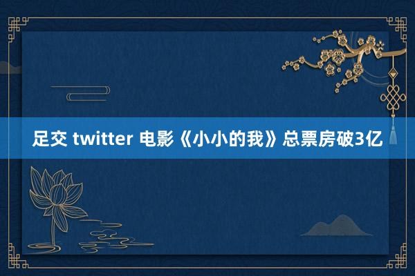 足交 twitter 电影《小小的我》总票房破3亿