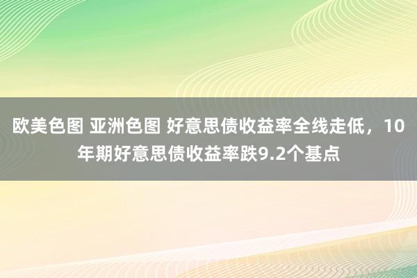 欧美色图 亚洲色图 好意思债收益率全线走低，10年期好意思债收益率跌9.2个基点