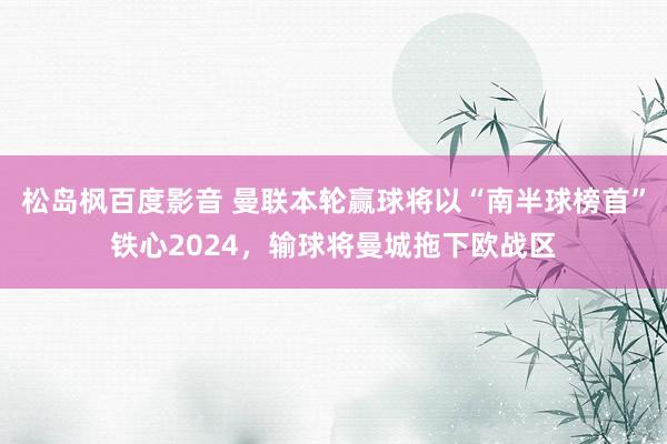 松岛枫百度影音 曼联本轮赢球将以“南半球榜首”铁心2024，输球将曼城拖下欧战区