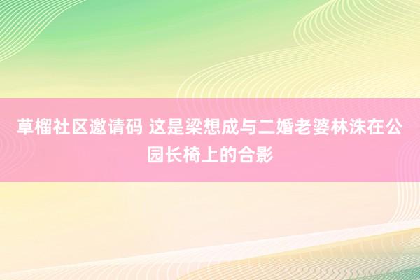 草榴社区邀请码 这是梁想成与二婚老婆林洙在公园长椅上的合影