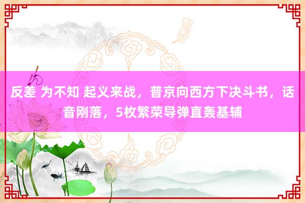 反差 为不知 起义来战，普京向西方下决斗书，话音刚落，5枚繁荣导弹直轰基辅