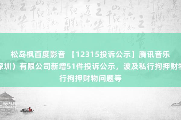 松岛枫百度影音 【12315投诉公示】腾讯音乐文娱（深圳）有限公司新增51件投诉公示，波及私行拘押财物问题等