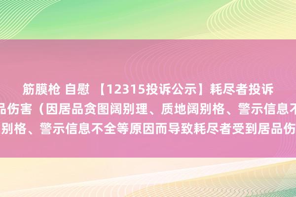 筋膜枪 自慰 【12315投诉公示】耗尽者投诉一心堂导致耗尽者受到居品伤害（因居品贪图阔别理、质地阔别格、警示信息不全等原因而导致耗尽者受到居品伤害）问题