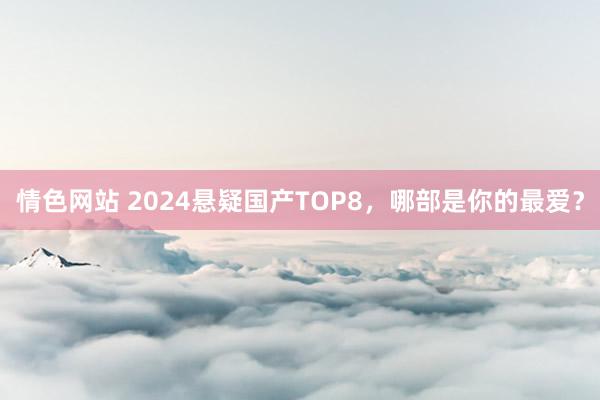 情色网站 2024悬疑国产TOP8，哪部是你的最爱？