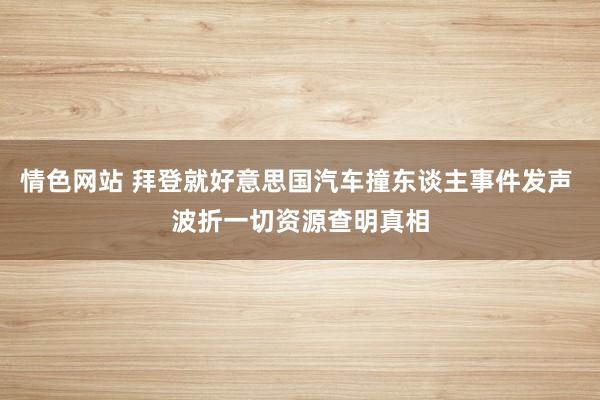 情色网站 拜登就好意思国汽车撞东谈主事件发声 波折一切资源查明真相