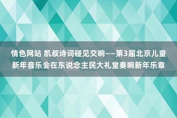 情色网站 凯叔诗词碰见交响——第3届北京儿童新年音乐会在东说念主民大礼堂奏响新年乐章