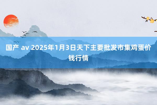 国产 av 2025年1月3日天下主要批发市集鸡蛋价钱行情