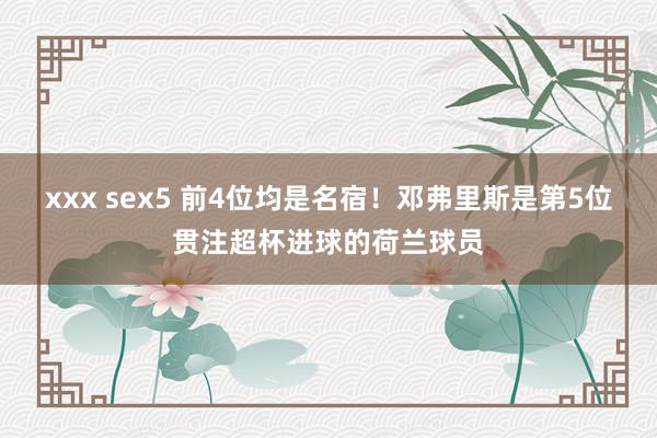 xxx sex5 前4位均是名宿！邓弗里斯是第5位贯注超杯进球的荷兰球员