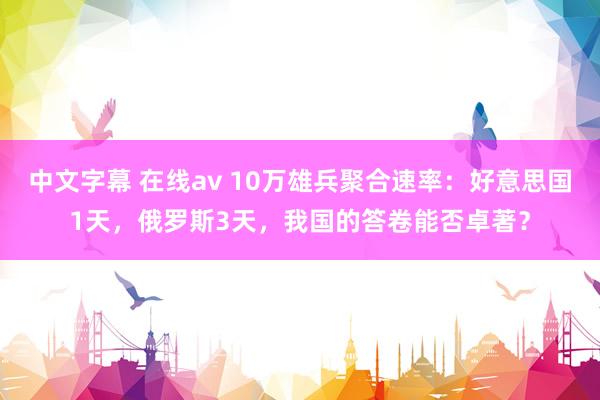 中文字幕 在线av 10万雄兵聚合速率：好意思国1天，俄罗斯3天，我国的答卷能否卓著？