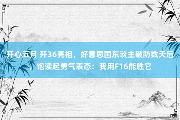 开心五月 歼36亮相，好意思国东谈主破防数天后，饱读起勇气表态：我用F16能胜它