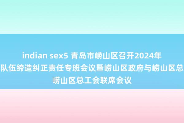 indian sex5 青岛市崂山区召开2024年产业工东谈主队伍缔造纠正责任专班会议暨崂山区政府与崂山区总工会联席会议