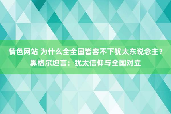 情色网站 为什么全全国皆容不下犹太东说念主？黑格尔坦言：犹太信仰与全国对立