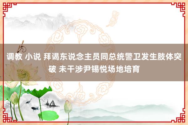 调教 小说 拜谒东说念主员同总统警卫发生肢体突破 未干涉尹锡悦场地培育