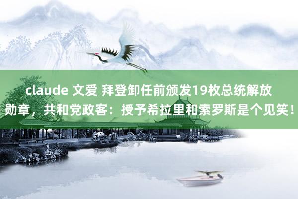 claude 文爱 拜登卸任前颁发19枚总统解放勋章，共和党政客：授予希拉里和索罗斯是个见笑！