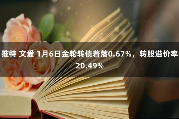 推特 文爱 1月6日金轮转债着落0.67%，转股溢价率20.49%