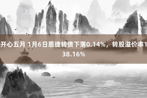 开心五月 1月6日恩捷转债下落0.14%，转股溢价率138.16%