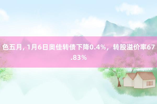 色五月， 1月6日奥佳转债下降0.4%，转股溢价率67.83%