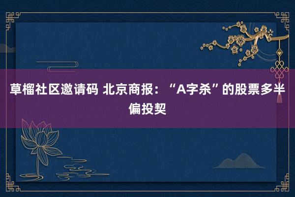 草榴社区邀请码 北京商报：“A字杀”的股票多半偏投契